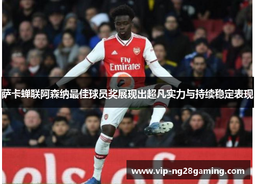 萨卡蝉联阿森纳最佳球员奖展现出超凡实力与持续稳定表现