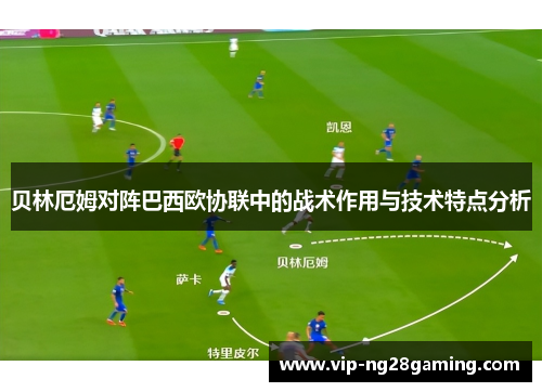 贝林厄姆对阵巴西欧协联中的战术作用与技术特点分析