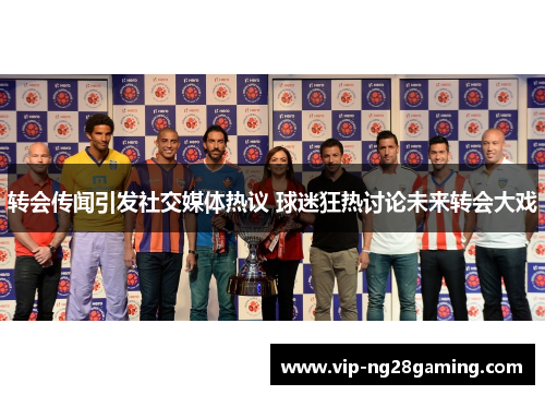 转会传闻引发社交媒体热议 球迷狂热讨论未来转会大戏 转会传闻引发社交媒体热议 球迷狂热讨论未来转会大戏