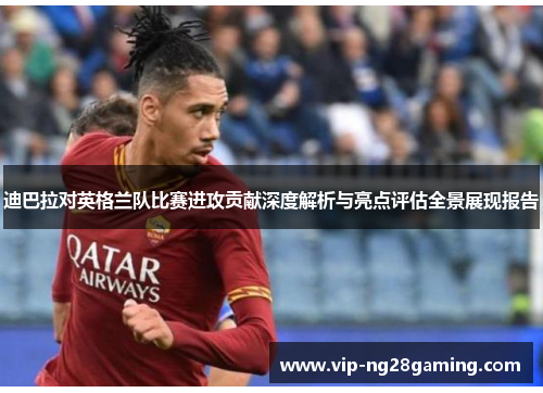 迪巴拉对英格兰队比赛进攻贡献深度解析与亮点评估全景展现报告