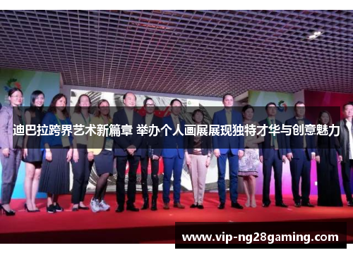 迪巴拉跨界艺术新篇章 举办个人画展展现独特才华与创意魅力 迪巴拉跨界艺术新篇章 举办个人画展展现独特才华与创意魅力