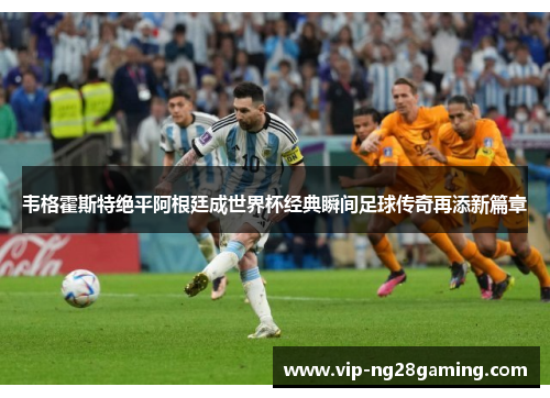 韦格霍斯特绝平阿根廷成世界杯经典瞬间足球传奇再添新篇章 韦格霍斯特绝平阿根廷成世界杯经典瞬间足球传奇再添新篇章