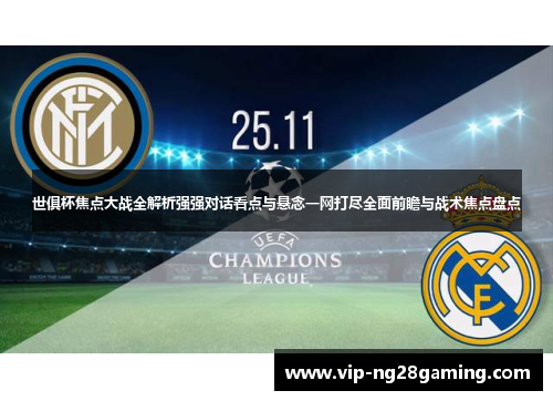 世俱杯焦点大战全解析强强对话看点与悬念一网打尽全面前瞻与战术焦点盘点