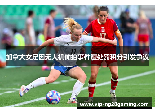 加拿大女足因无人机偷拍事件遭处罚积分引发争议 加拿大女足因无人机偷拍事件遭处罚积分引发争议