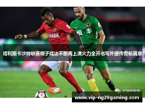 塔利斯卡沙特联赛帽子戏法不断再上演火力全开书写外援传奇新篇章