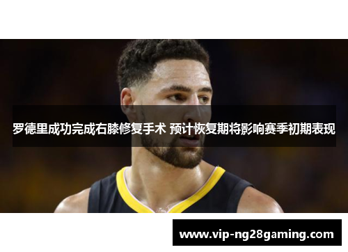 罗德里成功完成右膝修复手术 预计恢复期将影响赛季初期表现