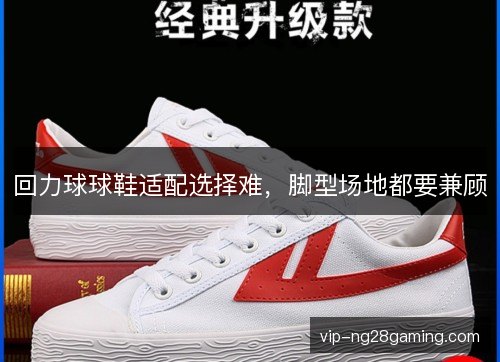 回力球球鞋适配选择难，脚型场地都要兼顾
