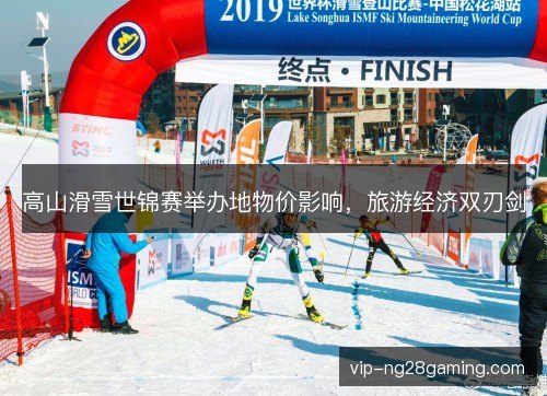 高山滑雪世锦赛举办地物价影响,旅游经济双刃剑 高山滑雪世锦赛举办地物价影响,旅游经济双刃剑