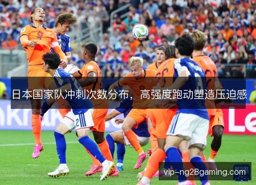 日本国家队冲刺次数分布,高强度跑动塑造压迫感 日本国家队冲刺次数分布,高强度跑动塑造压迫感